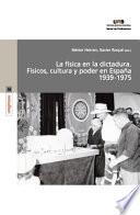 La Física En La Dictadura. Físicos, Cultura Y Poder En España 1939 1975