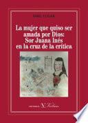 La Mujer Que Quiso Ser Amada Por Dios: Sor Juana Inés En La Cruz De La Crítica